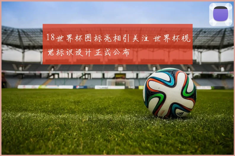 18世界杯图标亮相引关注 世界杯视觉标识设计正式公布