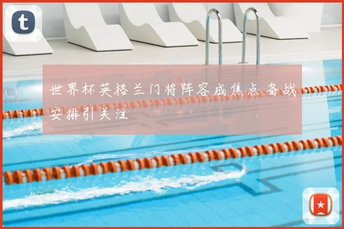 世界杯英格兰门将阵容成焦点 备战安排引关注