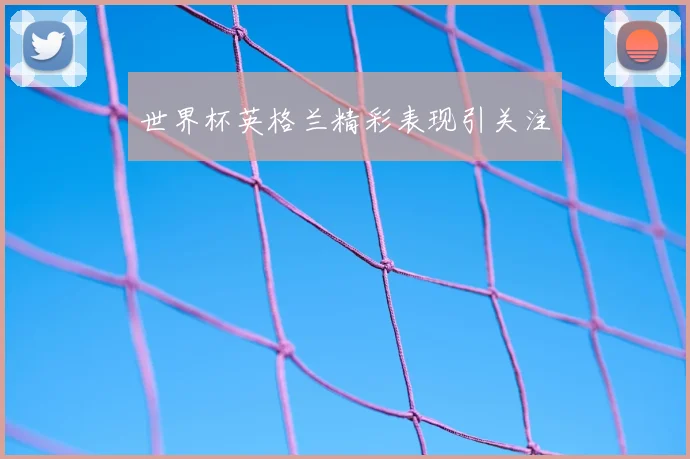 世界杯英格兰精彩表现引关注