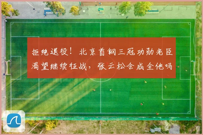 拒绝退役！北京首钢三冠功勋老臣渴望继续征战，张云松会成全他吗