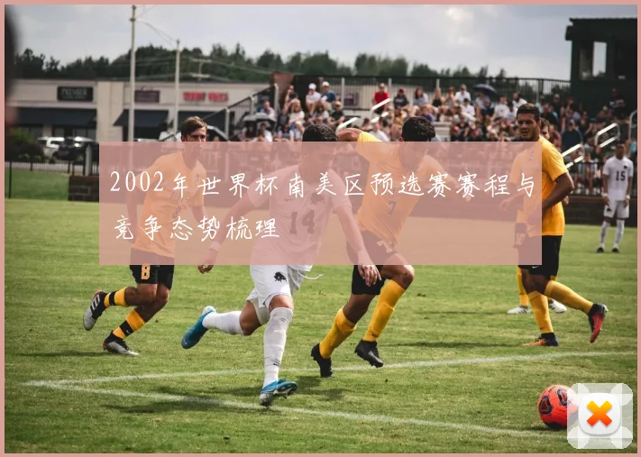 2002年世界杯南美区预选赛赛程与竞争态势梳理