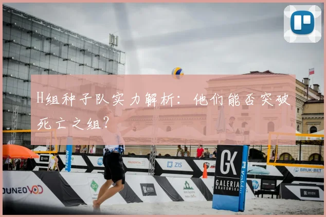 H组种子队实力解析：他们能否突破死亡之组？