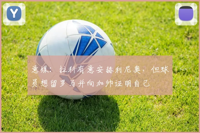 意媒：拉科有意安赫利尼奥，但球员想留罗马并向加帅证明自己