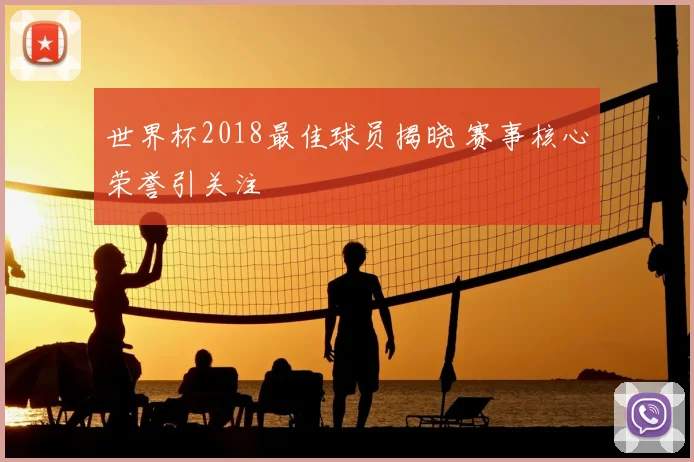 世界杯2018最佳球员揭晓 赛事核心荣誉引关注