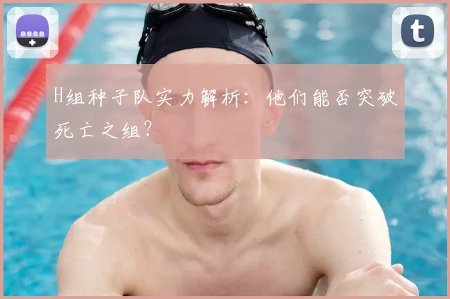 H组种子队实力解析：他们能否突破死亡之组？