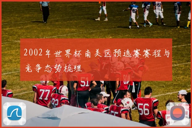 2002年世界杯南美区预选赛赛程与竞争态势梳理