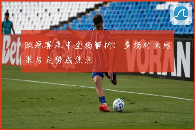 欧冠赛果半全场解析：多场对决结果与走势成焦点