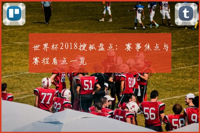 世界杯2018搜狐盘点:赛事焦点与赛程看点一览