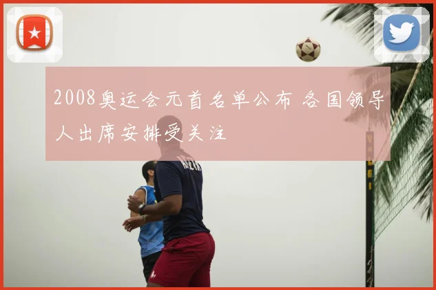 2008奥运会元首名单公布 各国领导人出席安排受关注