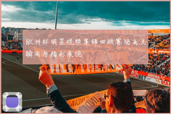 欧洲杯明星视频集锦回顾赛场高光瞬间与精彩表现