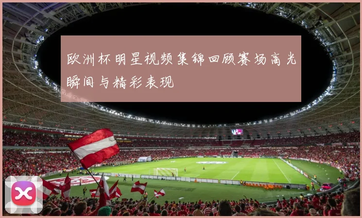 欧洲杯明星视频集锦回顾赛场高光瞬间与精彩表现
