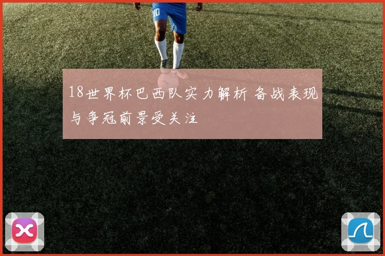 18世界杯巴西队实力解析 备战表现与争冠前景受关注