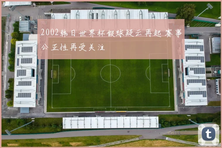 2002韩日世界杯假球疑云再起 赛事公正性再受关注