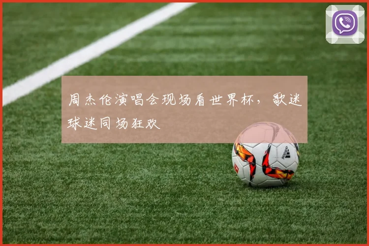 周杰伦演唱会现场看世界杯，歌迷球迷同场狂欢