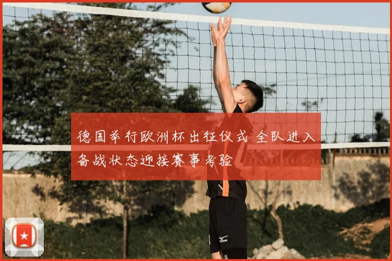 德国举行欧洲杯出征仪式 全队进入备战状态迎接赛事考验