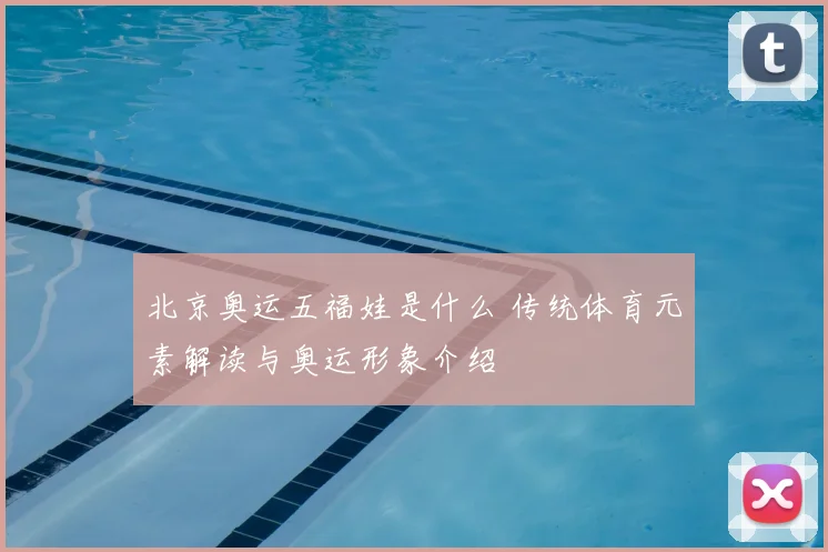 北京奥运五福娃是什么 传统体育元素解读与奥运形象介绍