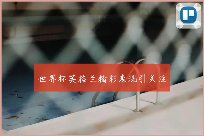 世界杯英格兰精彩表现引关注