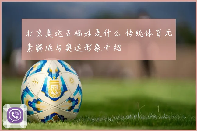 北京奥运五福娃是什么 传统体育元素解读与奥运形象介绍
