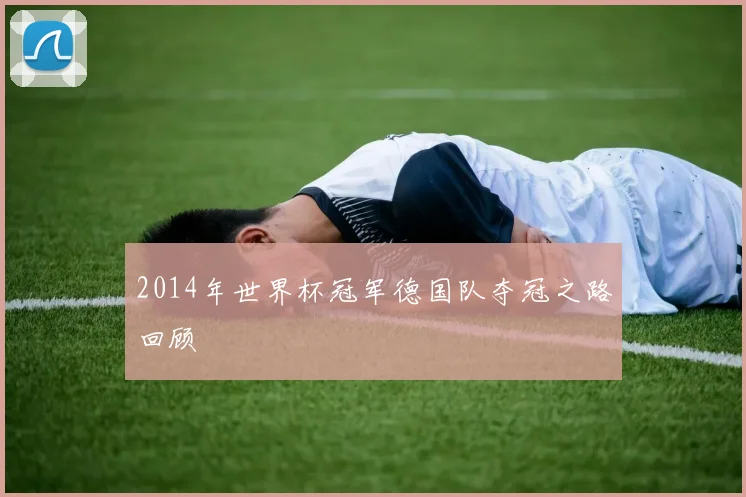 2014年世界杯冠军德国队夺冠之路回顾