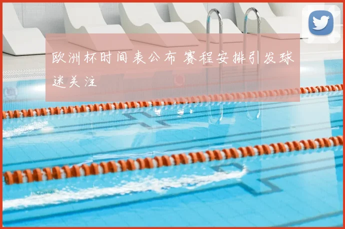 欧洲杯时间表公布 赛程安排引发球迷关注