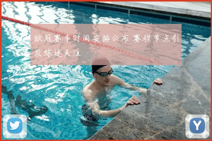 欧冠赛季时间安排公布 赛程节点引发球迷关注