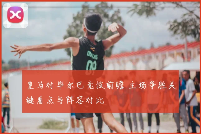 皇马对毕尔巴竞技前瞻 主场争胜关键看点与阵容对比