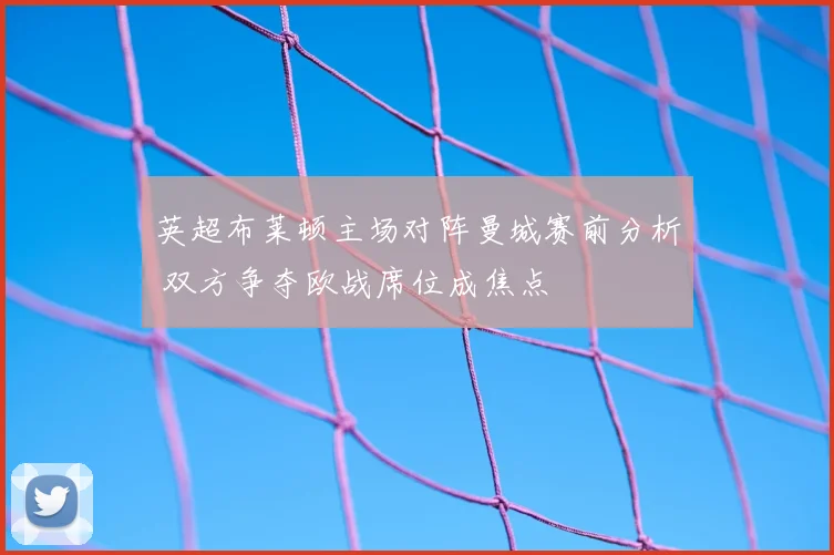 英超布莱顿主场对阵曼城赛前分析 双方争夺欧战席位成焦点
