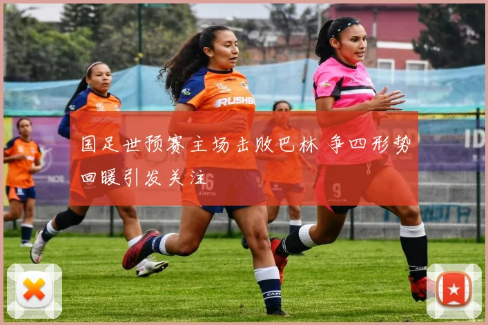 国足世预赛主场击败巴林 争四形势回暖引发关注