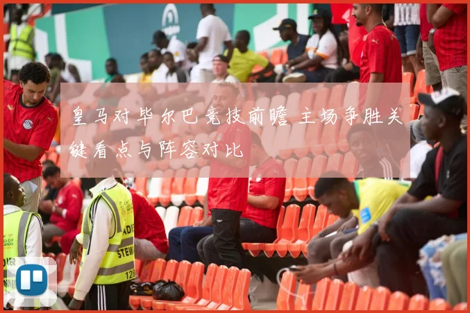 皇马对毕尔巴竞技前瞻 主场争胜关键看点与阵容对比
