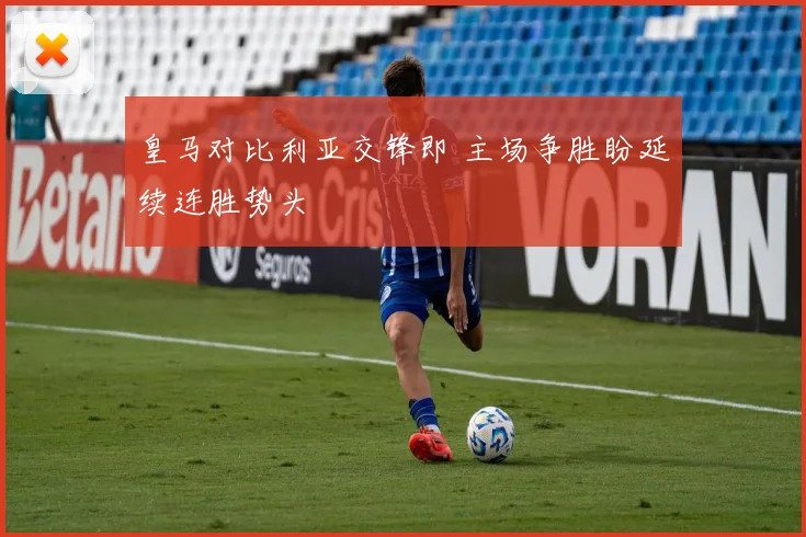皇马对比利亚交锋即 主场争胜盼延续连胜势头