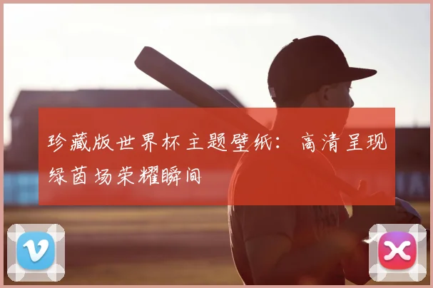 珍藏版世界杯主题壁纸：高清呈现绿茵场荣耀瞬间