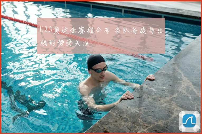 U23奥运会赛程公布 各队备战与出线形势受关注