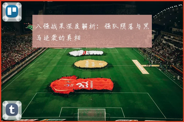 八强战果深度解析：强队陨落与黑马逆袭的真相