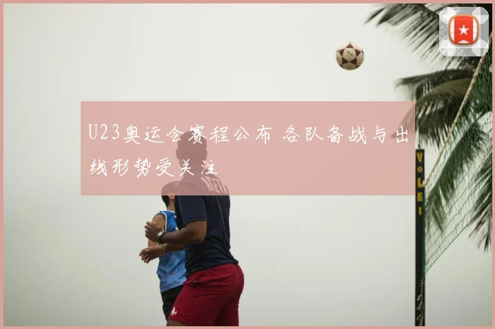 U23奥运会赛程公布 各队备战与出线形势受关注