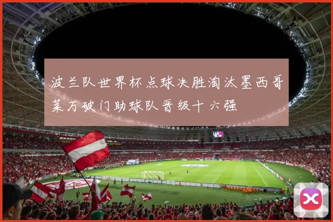 波兰队世界杯点球决胜淘汰墨西哥莱万破门助球队晋级十六强