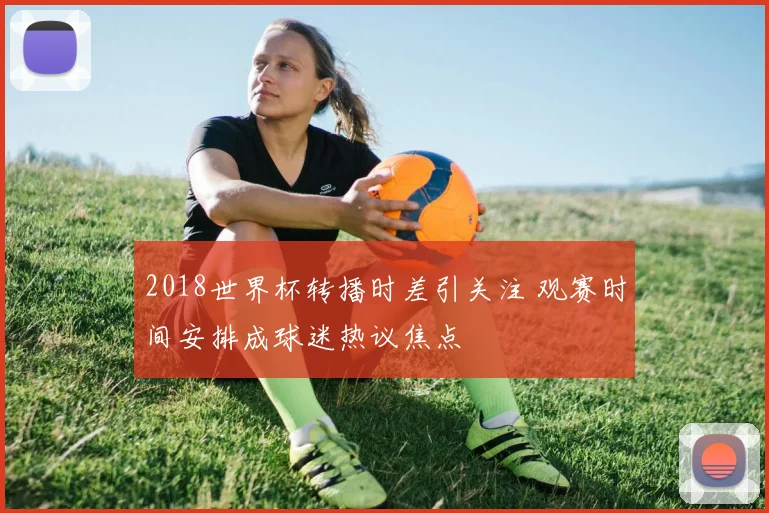 2018世界杯转播时差引关注 观赛时间安排成球迷热议焦点