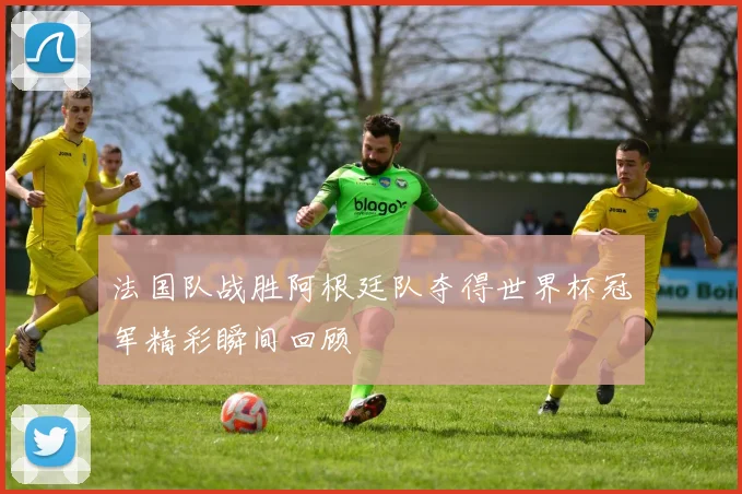 法国队战胜阿根廷队夺得世界杯冠军精彩瞬间回顾