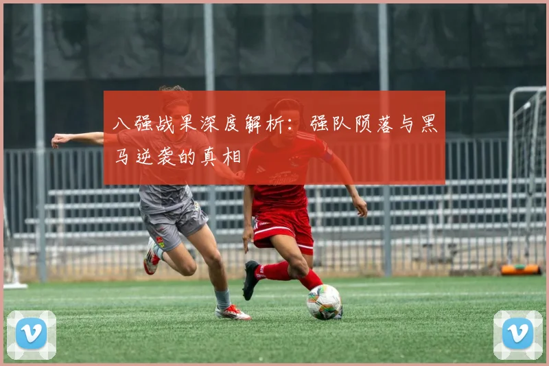 八强战果深度解析：强队陨落与黑马逆袭的真相