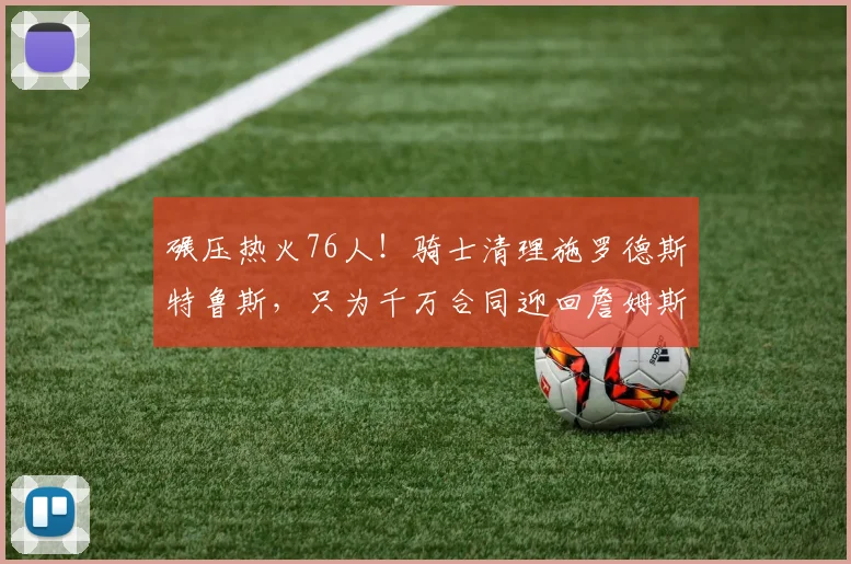 碾压热火76人！骑士清理施罗德斯特鲁斯，只为千万合同迎回詹姆斯