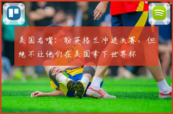 美国名嘴:盼英格兰冲进决赛,但绝不让他们在美国拿下世界杯