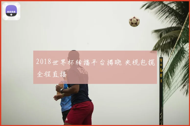 2018世界杯转播平台揭晓 央视包揽全程直播