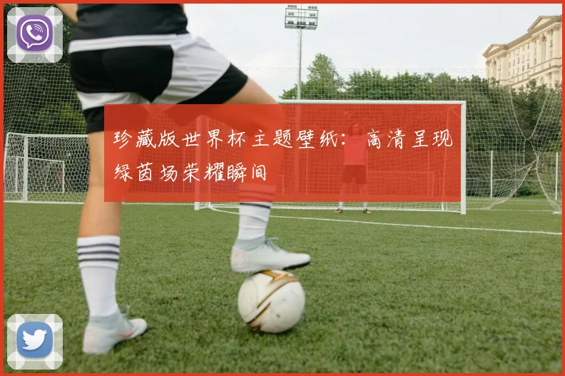 珍藏版世界杯主题壁纸：高清呈现绿茵场荣耀瞬间