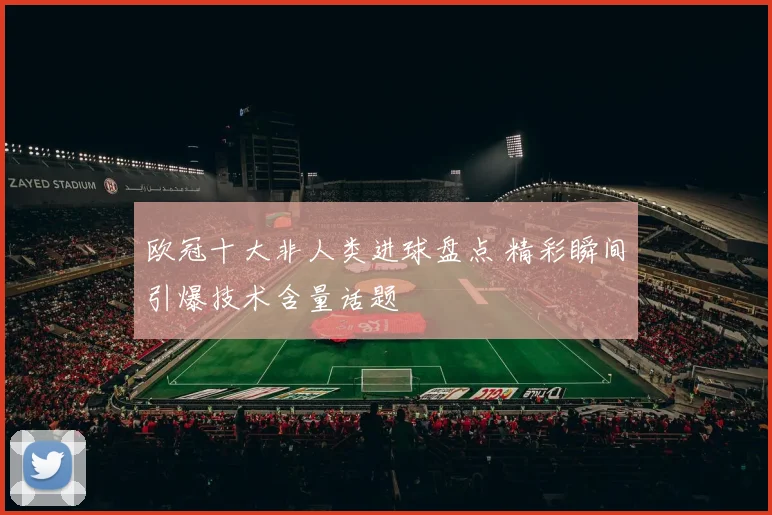 欧冠十大非人类进球盘点 精彩瞬间引爆技术含量话题