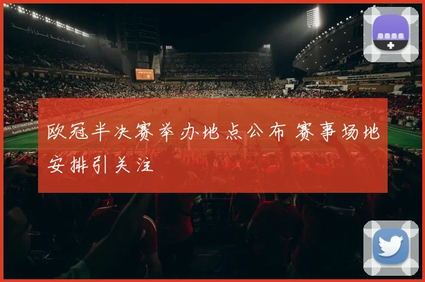 欧冠半决赛举办地点公布 赛事场地安排引关注
