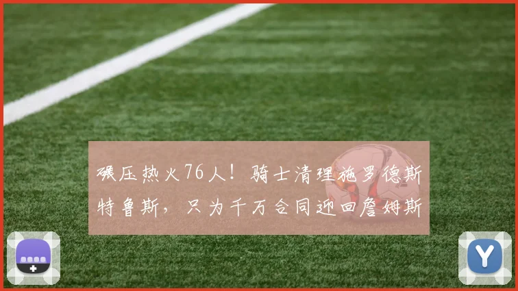 碾压热火76人!骑士清理施罗德斯特鲁斯,只为千万合同迎回詹姆斯