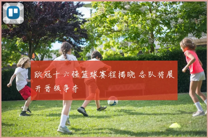 欧冠十六强篮球赛程揭晓 各队将展开晋级争夺