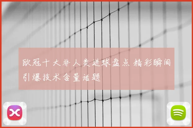 欧冠十大非人类进球盘点 精彩瞬间引爆技术含量话题