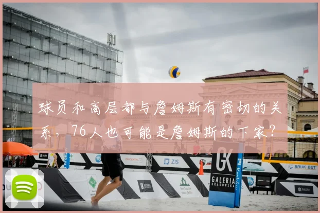 球员和高层都与詹姆斯有密切的关系，76人也可能是詹姆斯的下家？